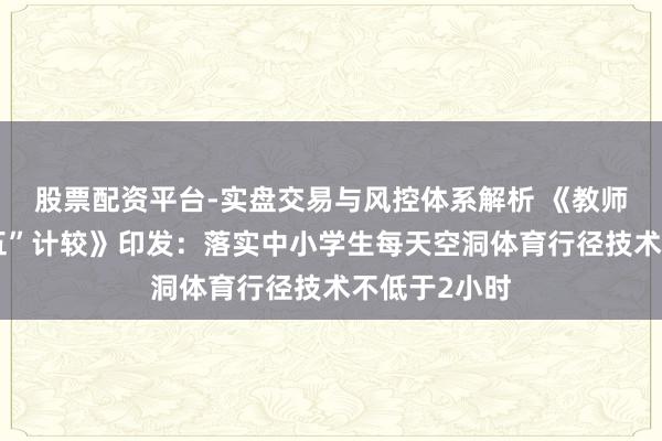 股票配资平台-实盘交易与风控体系解析 《教师发展“十五五”计较》印发：落实中小学生每天空洞体育行径技术不低于2小时
