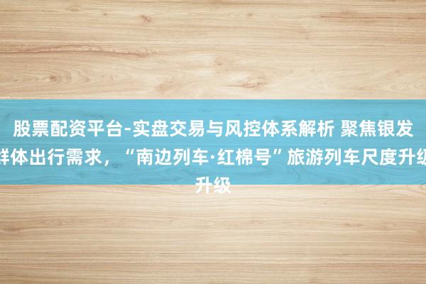 股票配资平台-实盘交易与风控体系解析 聚焦银发群体出行需求，“南边列车·红棉号”旅游列车尺度升级