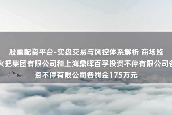 股票配资平台-实盘交易与风控体系解析 商场监管总局对中山火把集团有限公司和上海鼎晖百孚投资不停有限公司各罚金175万元