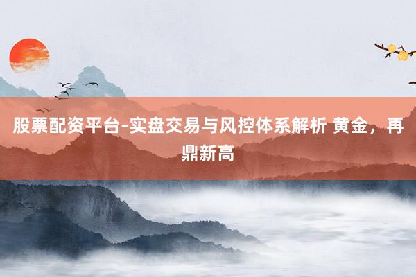 股票配资平台-实盘交易与风控体系解析 黄金，再鼎新高