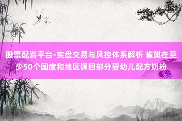 股票配资平台-实盘交易与风控体系解析 雀巢在至少50个国度和地区调回部分婴幼儿配方奶粉
