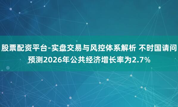 股票配资平台-实盘交易与风控体系解析 不时国请问预测2026年公共经济增长率为2.7%
