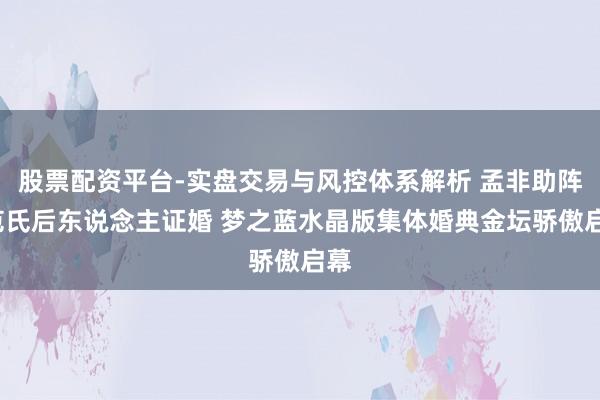 股票配资平台-实盘交易与风控体系解析 孟非助阵+范氏后东说念主证婚 梦之蓝水晶版集体婚典金坛骄傲启幕
