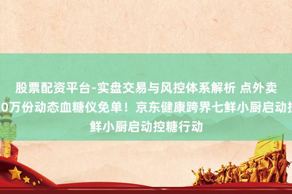 股票配资平台-实盘交易与风控体系解析 点外卖还能享10万份动态血糖仪免单！京东健康跨界七鲜小厨启动控糖行动