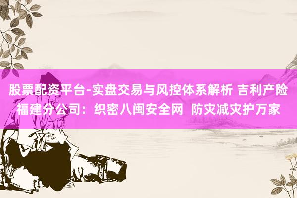 股票配资平台-实盘交易与风控体系解析 吉利产险福建分公司：织密八闽安全网  防灾减灾护万家