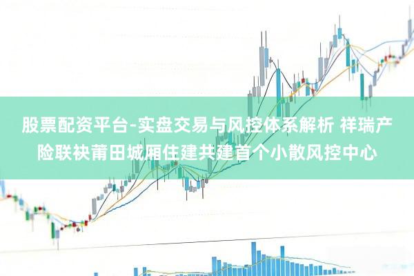 股票配资平台-实盘交易与风控体系解析 祥瑞产险联袂莆田城厢住建共建首个小散风控中心