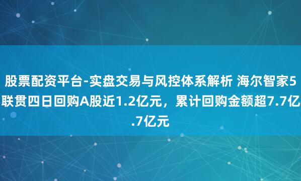 股票配资平台-实盘交易与风控体系解析 海尔智家5月联贯四日回购A股近1.2亿元，累计回购金额超7.7亿元