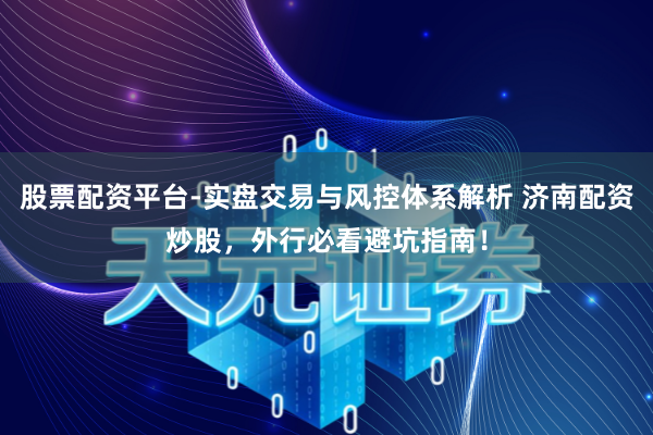 股票配资平台-实盘交易与风控体系解析 济南配资炒股，外行必看避坑指南！