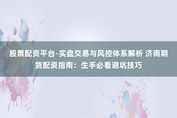 股票配资平台-实盘交易与风控体系解析 济南期货配资指南：生手必看避坑技巧
