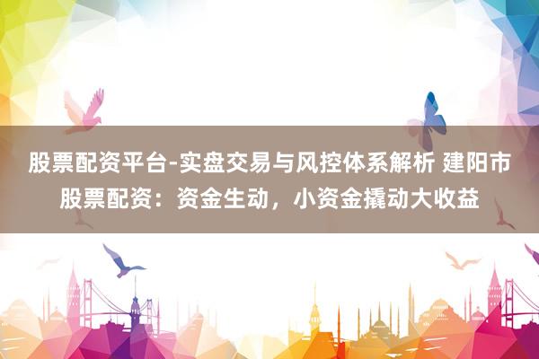股票配资平台-实盘交易与风控体系解析 建阳市股票配资：资金生动，小资金撬动大收益