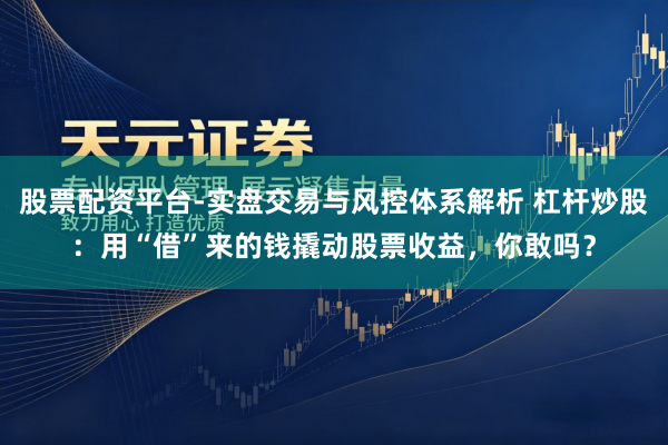 股票配资平台-实盘交易与风控体系解析 杠杆炒股：用“借”来的钱撬动股票收益，你敢吗？