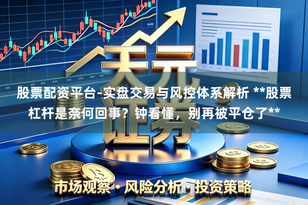 股票配资平台-实盘交易与风控体系解析 **股票杠杆是奈何回事？钟看懂，别再被平仓了**