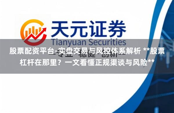 股票配资平台-实盘交易与风控体系解析 **股票杠杆在那里？一文看懂正规渠谈与风险**