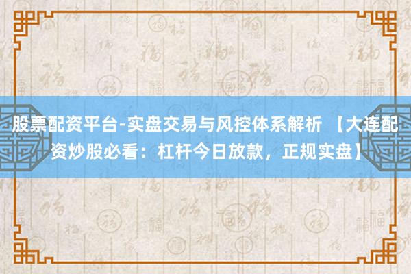 股票配资平台-实盘交易与风控体系解析 【大连配资炒股必看：杠杆今日放款，正规实盘】