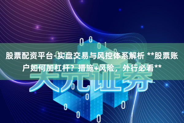 股票配资平台-实盘交易与风控体系解析 **股票账户如何加杠杆？措施+风险，外行必看**